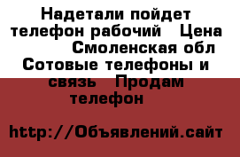 Надетали пойдет телефон рабочий › Цена ­ 1 000 - Смоленская обл. Сотовые телефоны и связь » Продам телефон   